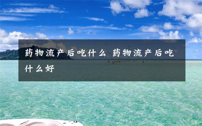 藥物流產后吃什么 藥物流產后吃什么好