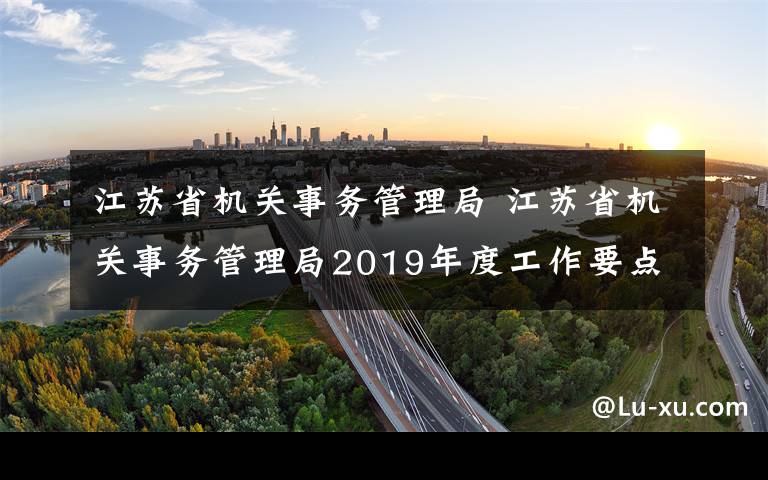 江蘇省機關事務管理局 江蘇省機關事務管理局2019年度工作要點