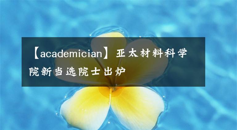 【academician】亞太材料科學(xué)院新當(dāng)選院士出爐