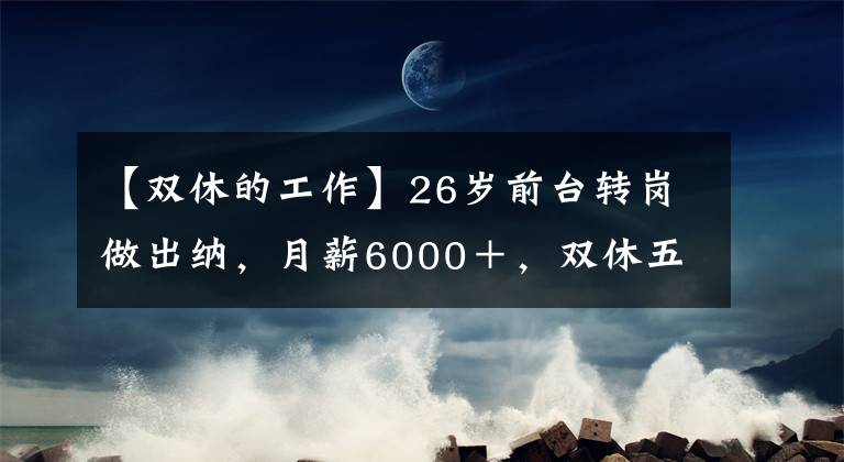 【雙休的工作】26歲前臺(tái)轉(zhuǎn)崗做出納，月薪6000＋，雙休五險(xiǎn)一金，工作輕松事還少