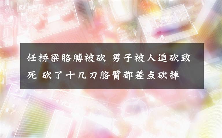 任橋梁胳膊被砍 男子被人追砍致死 砍了十幾刀胳臂都差點(diǎn)砍掉