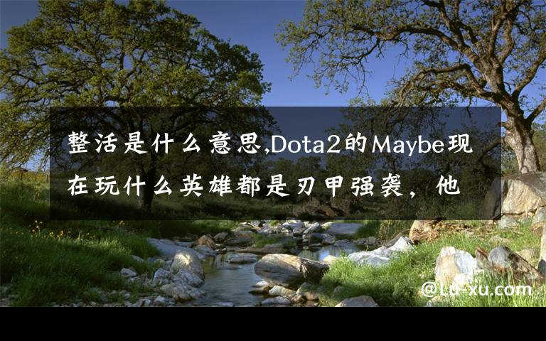 整活是什么意思,Dota2的Maybe現(xiàn)在玩什么英雄都是刃甲強襲，他這樣是不是在