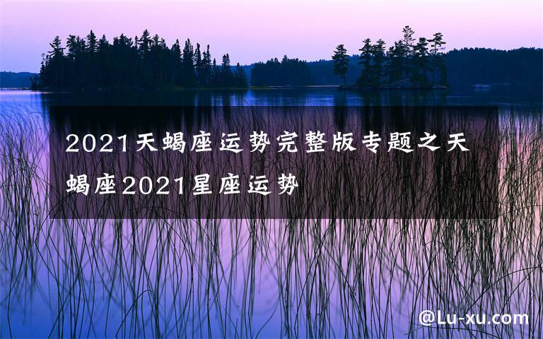 2021天蝎座運(yùn)勢完整版專題之天蝎座2021星座運(yùn)勢