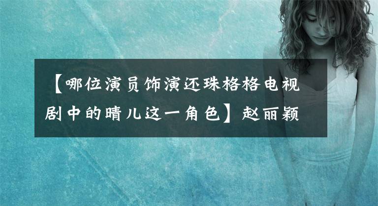 【哪位演員飾演還珠格格電視劇中的晴兒這一角色】趙麗穎在《還珠格格》中飾演清純溫順，但高貴優(yōu)雅的青兒