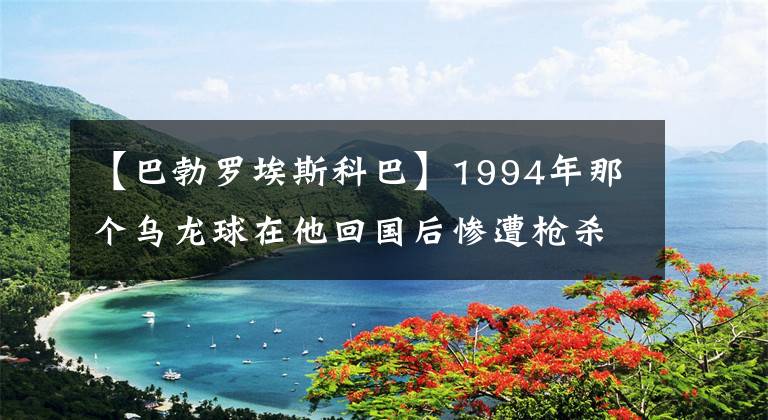 【巴勃羅埃斯科巴】1994年那個(gè)烏龍球在他回國(guó)后慘遭槍殺。哥倫比亞選手埃斯科巴事件的始末