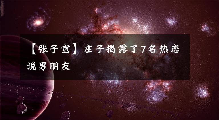 【張子宣】莊子揭露了7名熱戀說男朋友