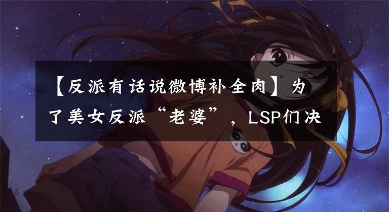 【反派有話說微博補全肉】為了美女反派“老婆”，LSP們決定連夜投敵