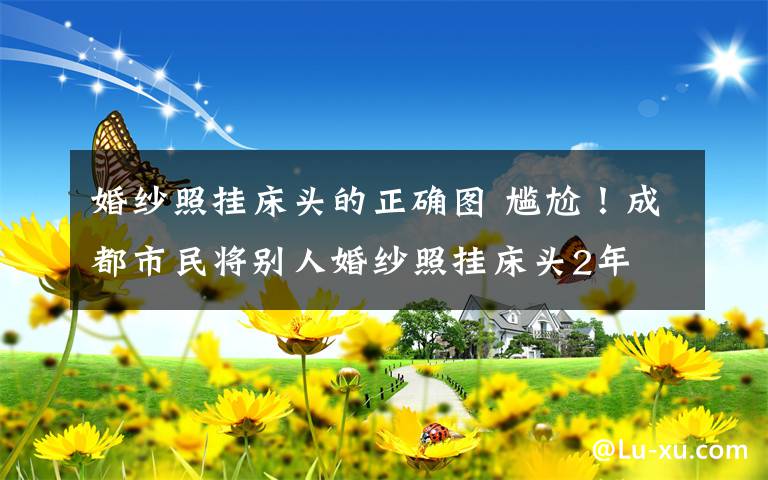 婚紗照掛床頭的正確圖 尷尬！成都市民將別人婚紗照掛床頭2年