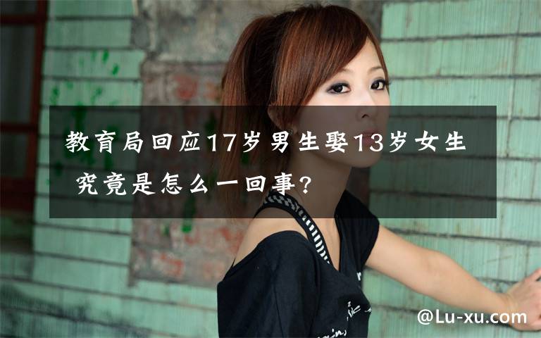 教育局回應(yīng)17歲男生娶13歲女生 究竟是怎么一回事?