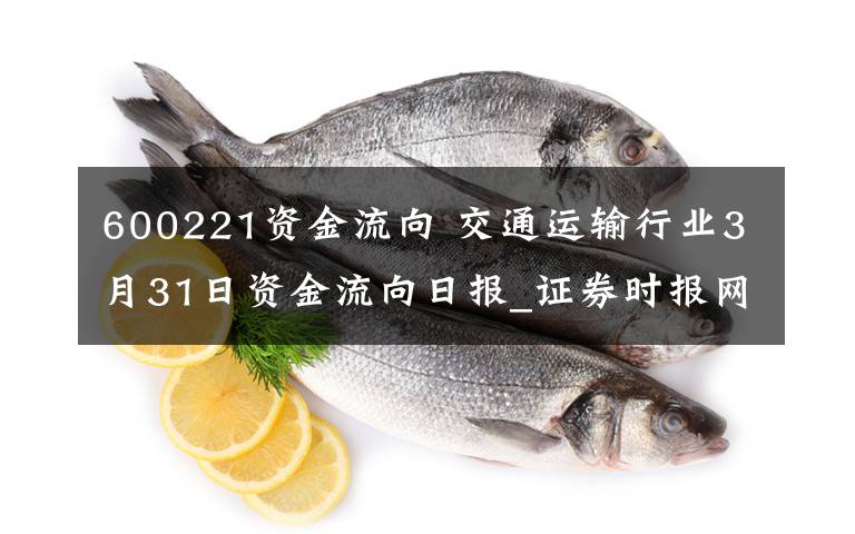 600221資金流向 交通運(yùn)輸行業(yè)3月31日資金流向日報(bào)_證券時報(bào)網(wǎng)