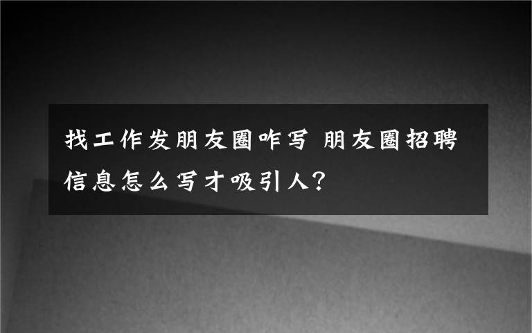 找工作發(fā)朋友圈咋寫 朋友圈招聘信息怎么寫才吸引人？