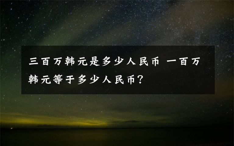 三百萬韓元是多少人民幣 一百萬韓元等于多少人民幣？