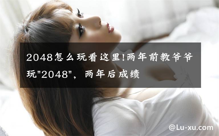 2048怎么玩看這里!兩年前教爺爺玩"2048"，兩年后成績最高分：四千多萬……