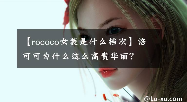 【rococo女裝是什么檔次】洛可可為什么這么高貴華麗？