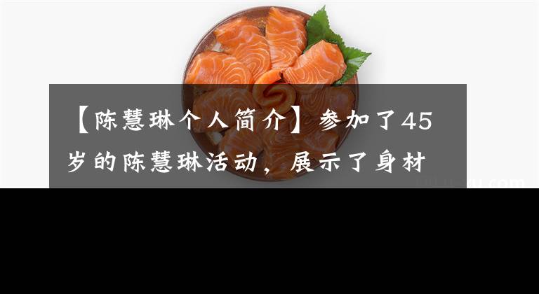 【陳慧琳個(gè)人簡(jiǎn)介】參加了45歲的陳慧琳活動(dòng)，展示了身材，在高溫下曬太陽(yáng)也不抱怨，非常敬業(yè)