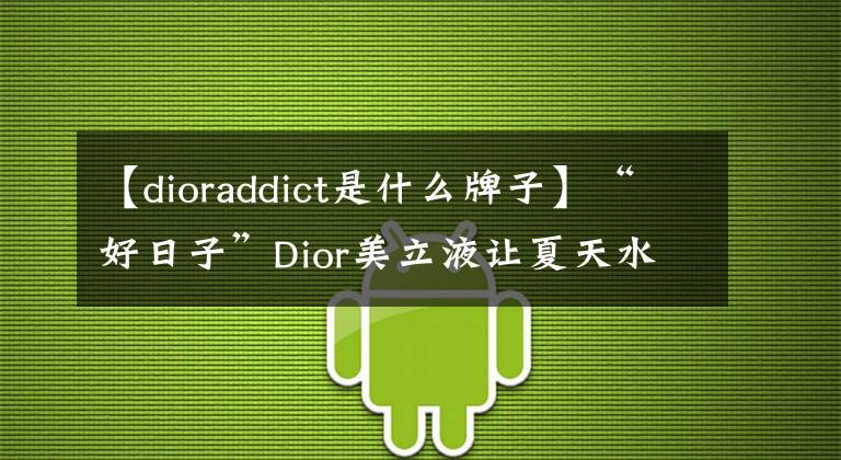 【dioraddict是什么牌子】“好日子”Dior美立液讓夏天水果味的Michael  Kors在下個冬天共存野性的浪漫。