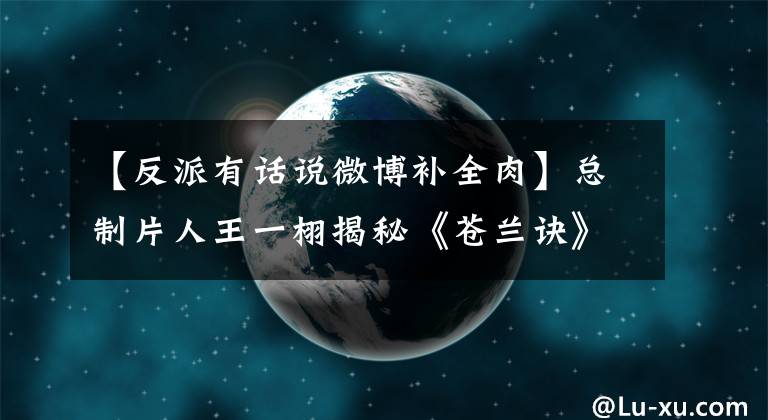 【反派有話說微博補全肉】總制片人王一栩揭秘《蒼蘭訣》：不刻意加糖，也不必須要虐