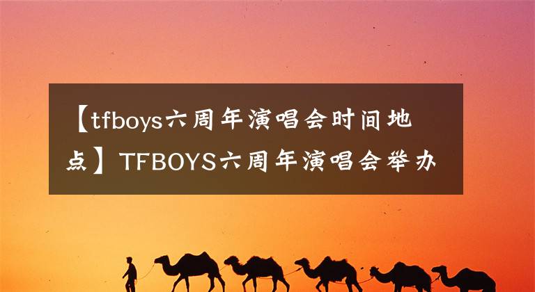 【tfboys六周年演唱會時間地點】TFBOYS六周年演唱會舉辦地有消息。南方四葉草這次要出頭了。