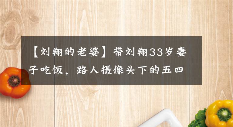 【劉翔的老婆】帶劉翔33歲妻子吃飯，路人攝像頭下的五四和以前差別太大了。