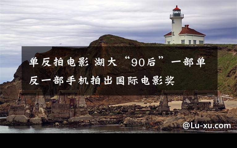 單反拍電影 湖大“90后”一部單反一部手機(jī)拍出國(guó)際電影獎(jiǎng)