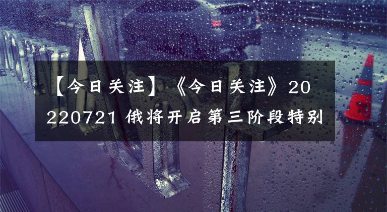 【今日關(guān)注】《今日關(guān)注》20220721 俄將開(kāi)啟第三階段特別軍事行動(dòng)？美再追加援烏“海馬斯”