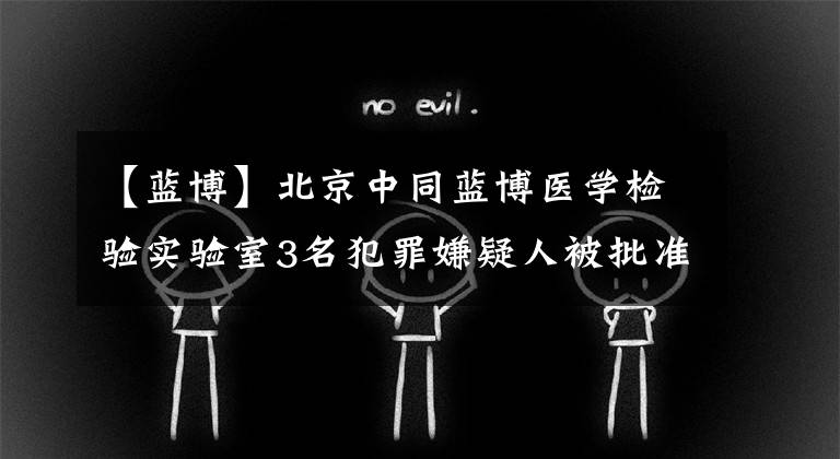 【藍博】北京中同藍博醫(yī)學(xué)檢驗實驗室3名犯罪嫌疑人被批準逮捕