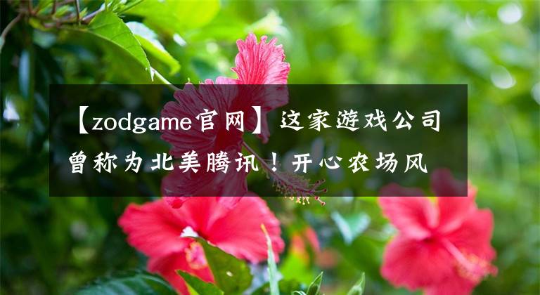 【zodgame官網(wǎng)】這家游戲公司曾稱為北美騰訊！開心農(nóng)場(chǎng)風(fēng)靡全球，如今居然垮臺(tái)了