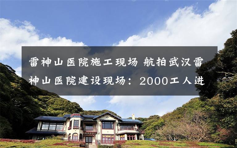 雷神山醫(yī)院施工現(xiàn)場 航拍武漢雷神山醫(yī)院建設現(xiàn)場：2000工人進場施工 畫面震撼