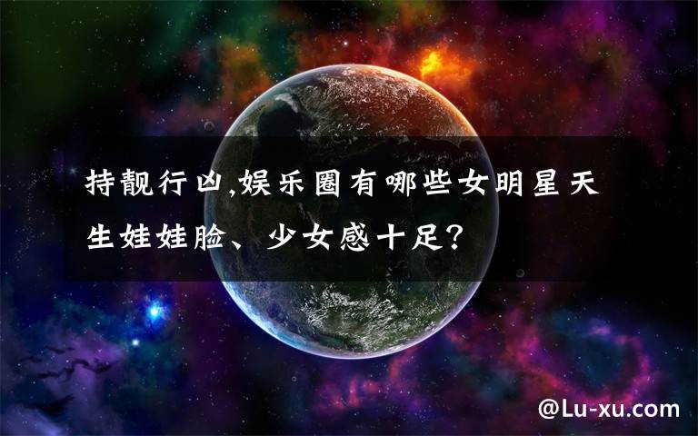 持靚行兇,娛樂(lè)圈有哪些女明星天生娃娃臉、少女感十足？