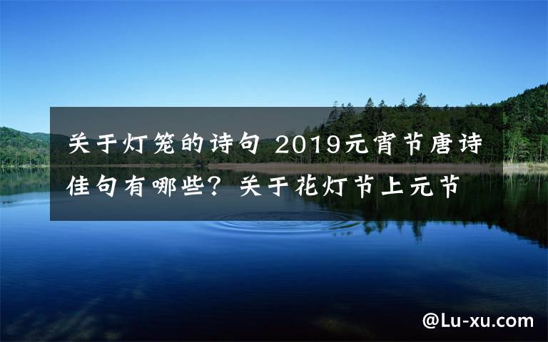 關(guān)于燈籠的詩(shī)句 2019元宵節(jié)唐詩(shī)佳句有哪些？關(guān)于花燈節(jié)上元節(jié)元宵節(jié)的古詩(shī)句大全