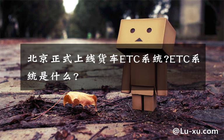 北京正式上線貨車ETC系統(tǒng)?ETC系統(tǒng)是什么?