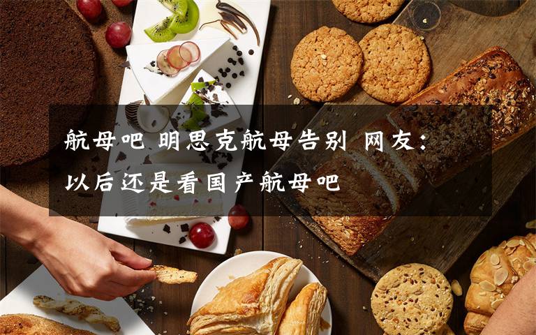 航母吧 明思克航母告別 網(wǎng)友：以后還是看國產(chǎn)航母吧