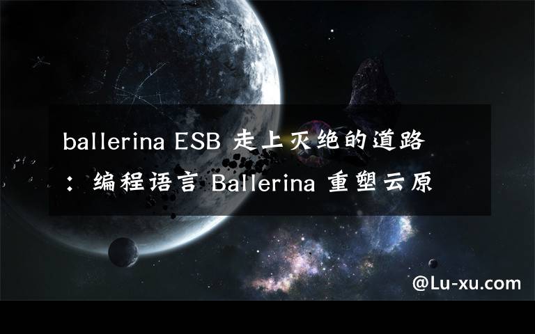 ballerina ESB 走上滅絕的道路：編程語言 Ballerina 重塑云原生中間件