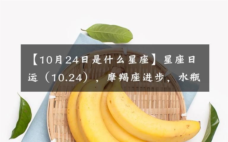 【10月24日是什么星座】星座日運（10.24），摩羯座進(jìn)步，水瓶座孤單，雙魚座寬心