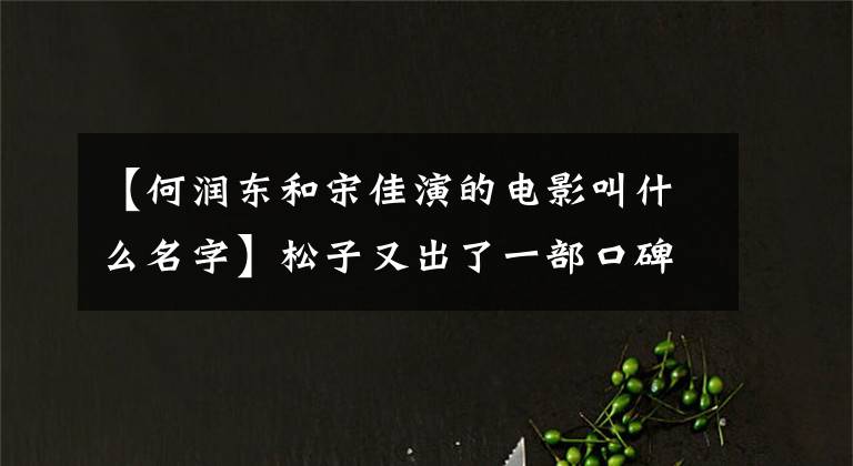 【何潤東和宋佳演的電影叫什么名字】松子又出了一部口碑新電影，35歲對女演員來說是最好的時間啊。