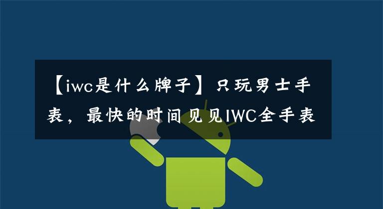 【iwc是什么牌子】只玩男士手表，最快的時間見見IWC全手表系列。