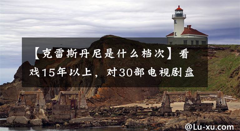 【克雷斯丹尼是什么檔次】看戲15年以上，對30部電視劇盤點(diǎn)的簡要評論。