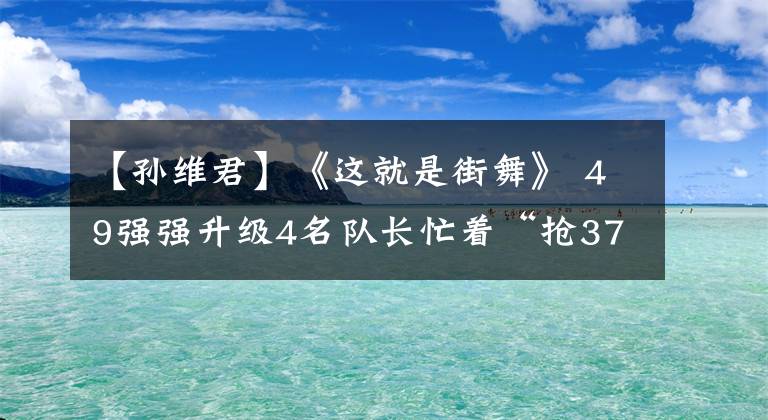 【孫維君】《這就是街舞》 49強(qiáng)強(qiáng)升級(jí)4名隊(duì)長忙著“搶3763”