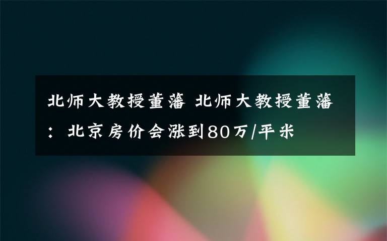 北師大教授董藩 北師大教授董藩：北京房價會漲到80萬/平米