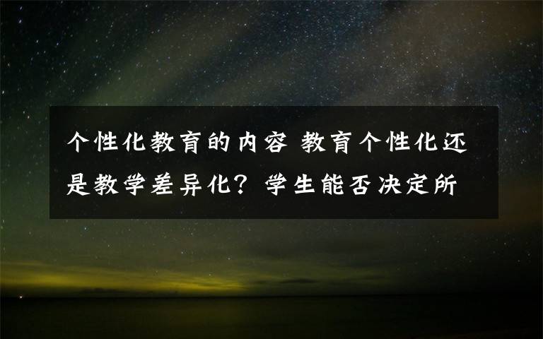 個性化教育的內容 教育個性化還是教學差異化？學生能否決定所學內容是區(qū)分關鍵