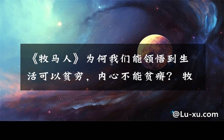 《牧馬人》為何我們能領(lǐng)悟到生活可以貧窮，內(nèi)心不能貧瘠？ 牧馬人的內(nèi)涵和感悟