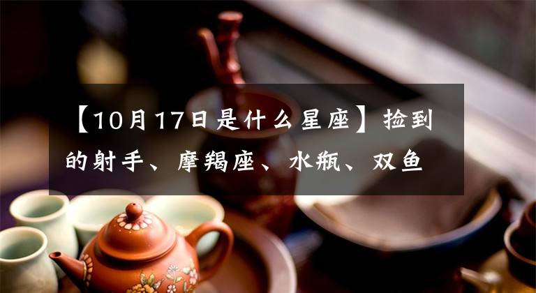 【10月17日是什么星座】撿到的射手、摩羯座、水瓶、雙魚座10.11-10.17