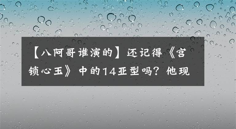 【八阿哥誰演的】還記得《宮鎖心玉》中的14亞型嗎？他現(xiàn)在長這樣了