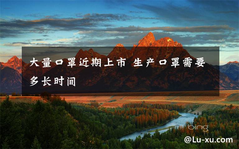 大量口罩近期上市 生產(chǎn)口罩需要多長(zhǎng)時(shí)間