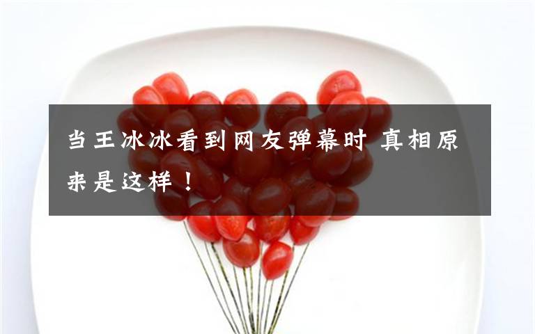 當(dāng)王冰冰看到網(wǎng)友彈幕時(shí) 真相原來是這樣！