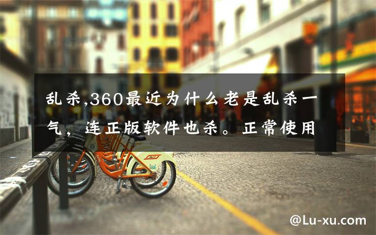 亂殺,360最近為什么老是亂殺一氣，連正版軟件也殺。正常使用的電腦，經(jīng)360殺所謂的“毒”后，癱瘓了，無語.....