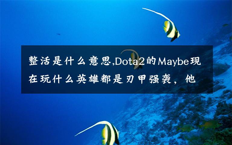 整活是什么意思,Dota2的Maybe現(xiàn)在玩什么英雄都是刃甲強(qiáng)襲，他這樣是不是在