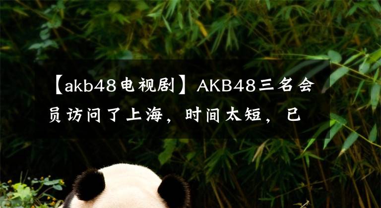 【akb48電視劇】AKB48三名會員訪問了上海，時間太短，已經(jīng)在期待下一次了。