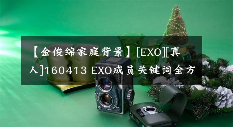 【金俊綿家庭背景】[EXO][真人]160413 EXO成員關鍵詞全方位揭露八色鳥的魅力是不可阻擋的。