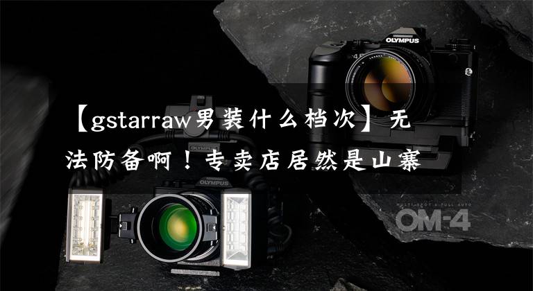 【gstarraw男裝什么檔次】無法防備??！專賣店居然是山寨商品！最完整。武漢